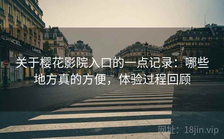 关于樱花影院入口的一点记录:哪些地方真的方便,体验过程回顾 关于樱花影院入口的一点记录:哪些地方真的方便,体验过程回顾