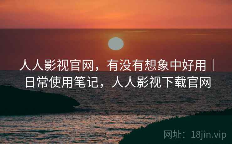 人人影视官网,有没有想象中好用|日常使用笔记,人人影视下载官网 人人影视官网,有没有想象中好用|日常使用笔记,人人影视下载官网