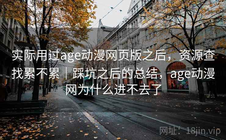 实际用过age动漫网页版之后,资源查找累不累|踩坑之后的总结,age动漫网为什么进不去了 实际用过age动漫网页版之后,资源查找累不累|踩坑之后的总结,age动漫网为什么进不去了