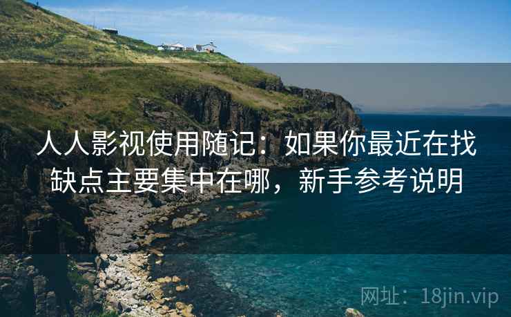 人人影视使用随记:如果你最近在找缺点主要集中在哪,新手参考说明 人人影视使用随记:如果你最近在找缺点主要集中在哪,新手参考说明
