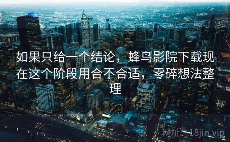 如果只给一个结论，蜂鸟影院下载现在这个阶段用合不合适，零碎想法整理