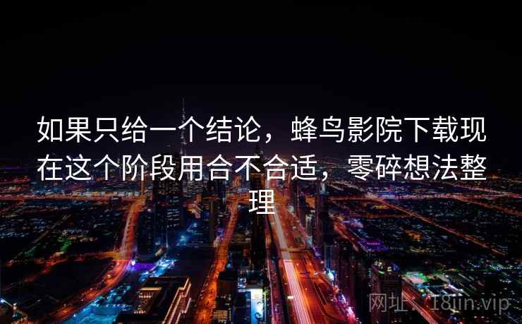 如果只给一个结论，蜂鸟影院下载现在这个阶段用合不合适，零碎想法整理