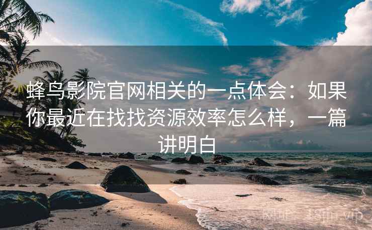 蜂鸟影院官网相关的一点体会：如果你最近在找找资源效率怎么样，一篇讲明白