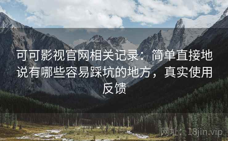 可可影视官网相关记录:简单直接地说有哪些容易踩坑的地方,真实使用反馈 可可影视官网相关记录:简单直接地说有哪些容易踩坑的地方,真实使用反馈