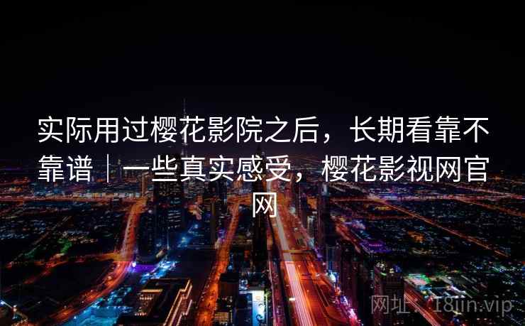 实际用过樱花影院之后，长期看靠不靠谱｜一些真实感受，樱花影视网官网