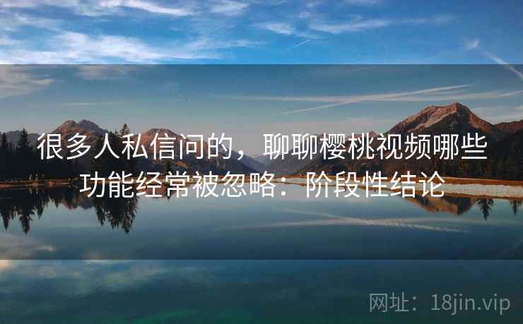 很多人私信问的,聊聊樱桃视频哪些功能经常被忽略:阶段性结论 很多人私信问的,聊聊樱桃视频哪些功能经常被忽略:阶段性结论