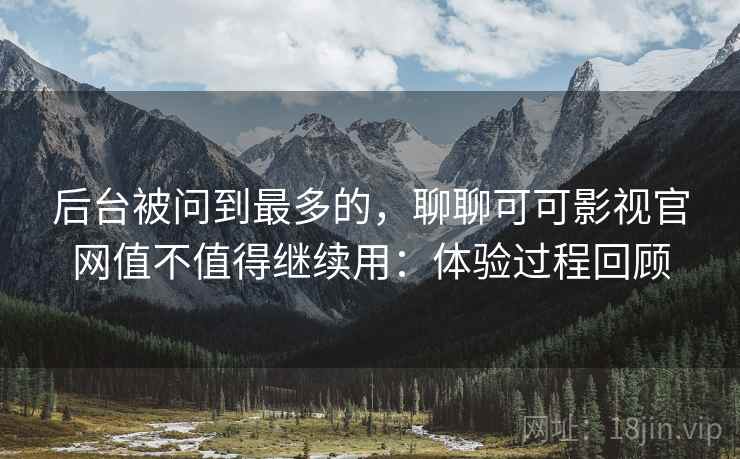 后台被问到最多的,聊聊可可影视官网值不值得继续用:体验过程回顾 后台被问到最多的,聊聊可可影视官网值不值得继续用:体验过程回顾