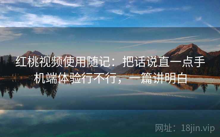红桃视频使用随记:把话说直一点手机端体验行不行,一篇讲明白 红桃视频使用随记:把话说直一点手机端体验行不行,一篇讲明白