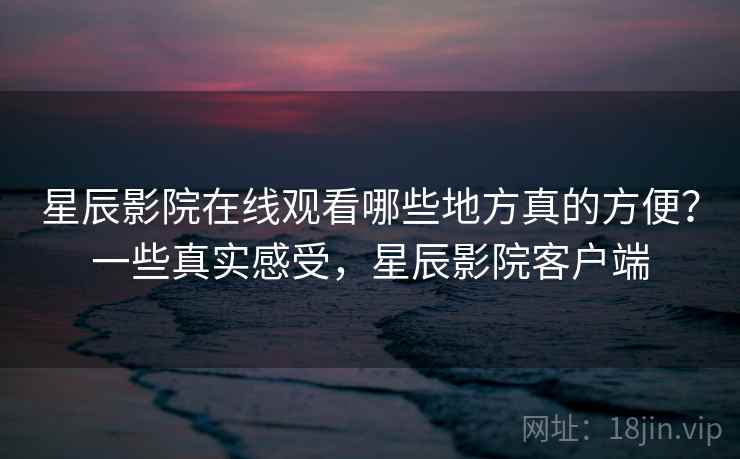 星辰影院在线观看哪些地方真的方便?一些真实感受,星辰影院客户端 星辰影院在线观看哪些地方真的方便?一些真实感受,星辰影院客户端