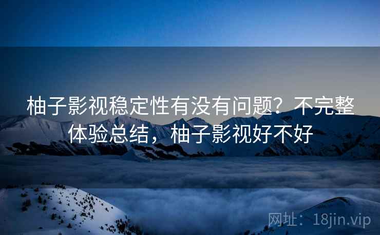 柚子影视稳定性有没有问题？不完整体验总结，柚子影视好不好