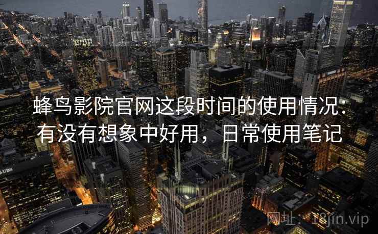 蜂鸟影院官网这段时间的使用情况:有没有想象中好用,日常使用笔记 蜂鸟影院官网这段时间的使用情况:有没有想象中好用,日常使用笔记