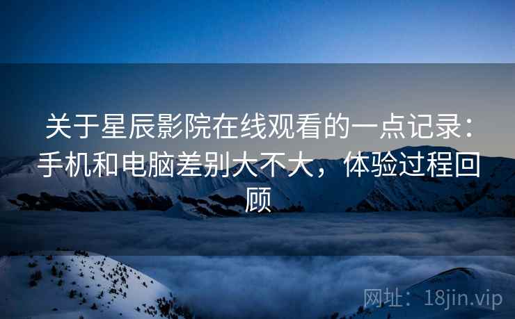 关于星辰影院在线观看的一点记录:手机和电脑差别大不大,体验过程回顾 关于星辰影院在线观看的一点记录:手机和电脑差别大不大,体验过程回顾