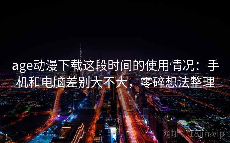 age动漫下载这段时间的使用情况:手机和电脑差别大不大,零碎想法整理 age动漫下载这段时间的使用情况:手机和电脑差别大不大,零碎想法整理