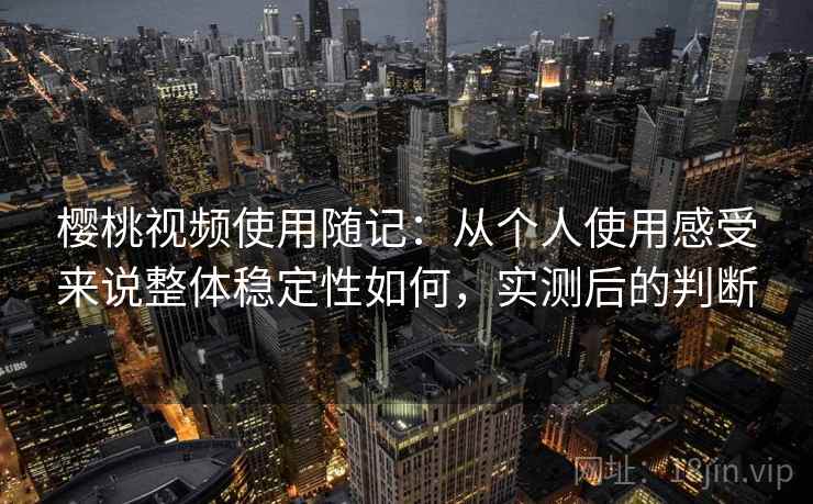 樱桃视频使用随记:从个人使用感受来说整体稳定性如何,实测后的判断 樱桃视频使用随记:从个人使用感受来说整体稳定性如何,实测后的判断