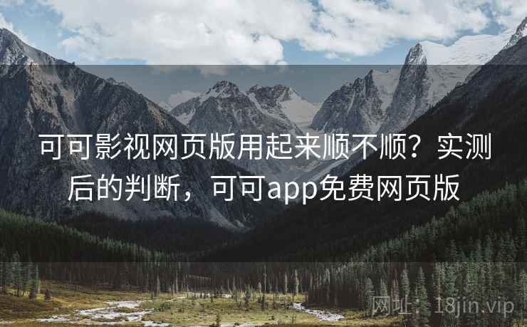 可可影视网页版用起来顺不顺?实测后的判断,可可app免费网页版 可可影视网页版用起来顺不顺?实测后的判断,可可app免费网页版