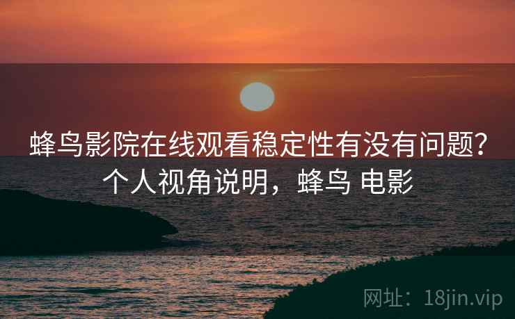蜂鸟影院在线观看稳定性有没有问题?个人视角说明,蜂鸟 电影 蜂鸟影院在线观看稳定性有没有问题?个人视角说明,蜂鸟 电影