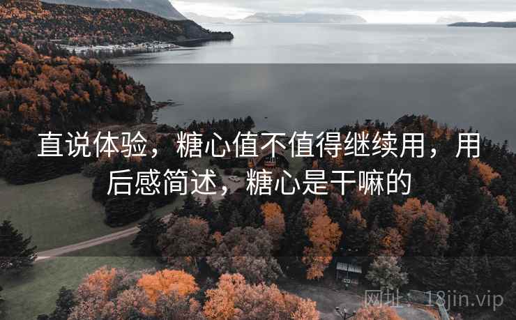 直说体验,糖心值不值得继续用,用后感简述,糖心是干嘛的 直说体验,糖心值不值得继续用,用后感简述,糖心是干嘛的