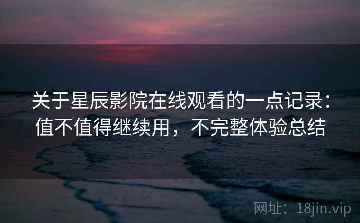 关于星辰影院在线观看的一点记录:值不值得继续用,不完整体验总结 关于星辰影院在线观看的一点记录:值不值得继续用,不完整体验总结