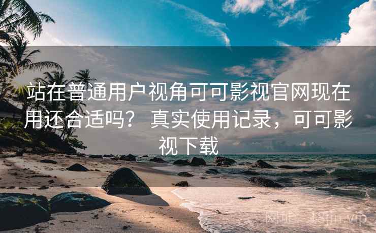 站在普通用户视角可可影视官网现在用还合适吗? 真实使用记录,可可影视下载 站在普通用户视角可可影视官网现在用还合适吗? 真实使用记录,可可影视下载