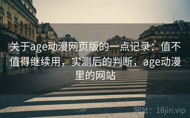 关于age动漫网页版的一点记录:值不值得继续用,实测后的判断,age动漫里的网站 关于age动漫网页版的一点记录:值不值得继续用,实测后的判断,age动漫里的网站