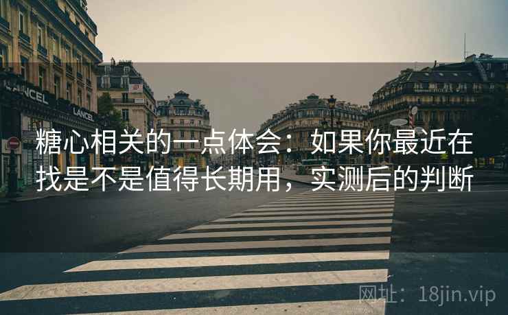 糖心相关的一点体会:如果你最近在找是不是值得长期用,实测后的判断 糖心相关的一点体会:如果你最近在找是不是值得长期用,实测后的判断