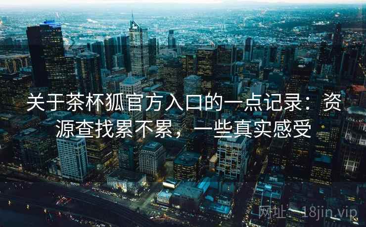 关于茶杯狐官方入口的一点记录:资源查找累不累,一些真实感受 关于茶杯狐官方入口的一点记录:资源查找累不累,一些真实感受