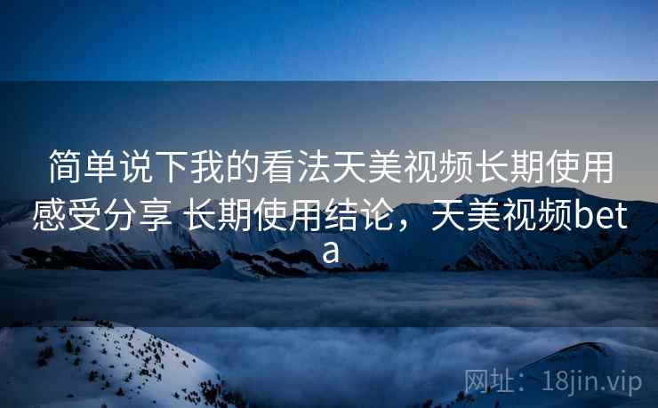 简单说下我的看法天美视频长期使用感受分享 长期使用结论，天美视频beta