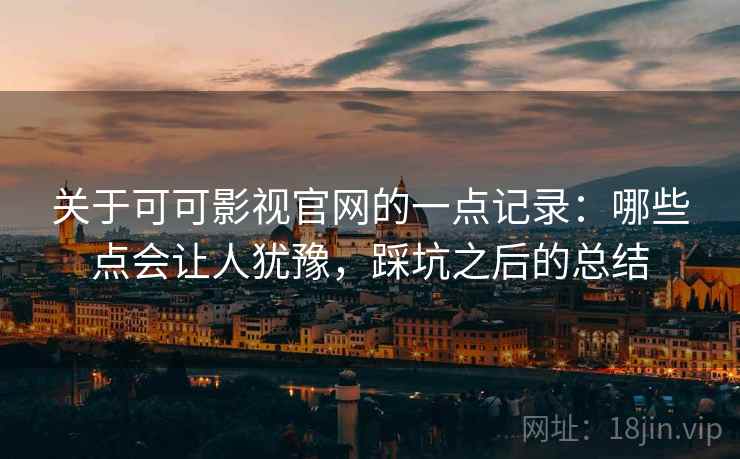 关于可可影视官网的一点记录：哪些点会让人犹豫，踩坑之后的总结