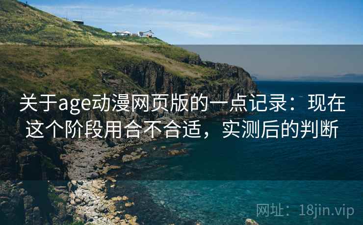 关于age动漫网页版的一点记录：现在这个阶段用合不合适，实测后的判断