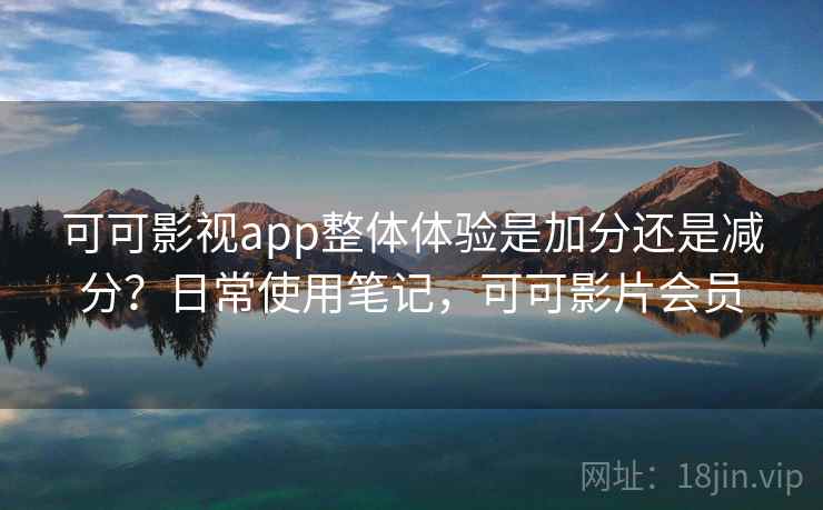 可可影视app整体体验是加分还是减分?日常使用笔记,可可影片会员 可可影视app整体体验是加分还是减分?日常使用笔记,可可影片会员