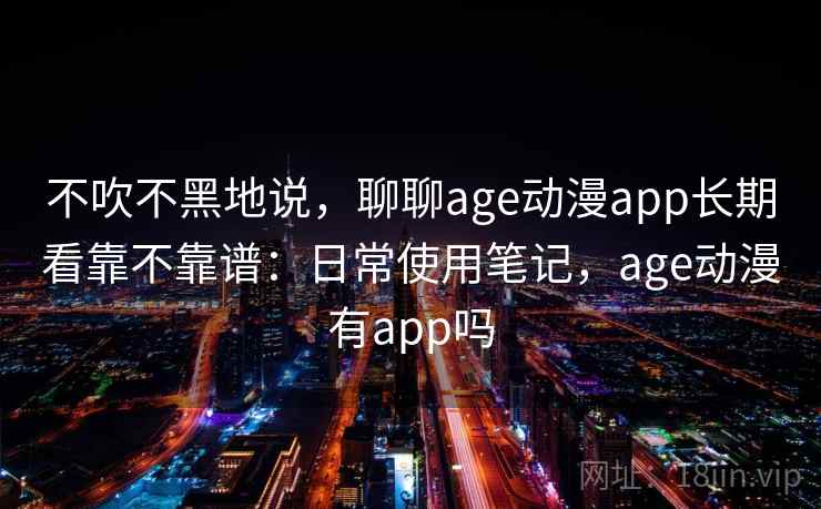 不吹不黑地说，聊聊age动漫app长期看靠不靠谱：日常使用笔记，age动漫有app吗