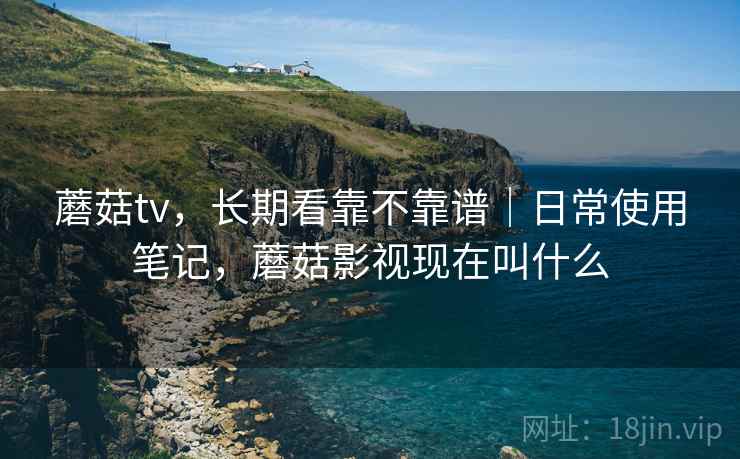 蘑菇tv，长期看靠不靠谱｜日常使用笔记，蘑菇影视现在叫什么