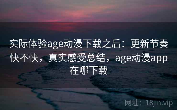 实际体验age动漫下载之后：更新节奏快不快，真实感受总结，age动漫app在哪下载