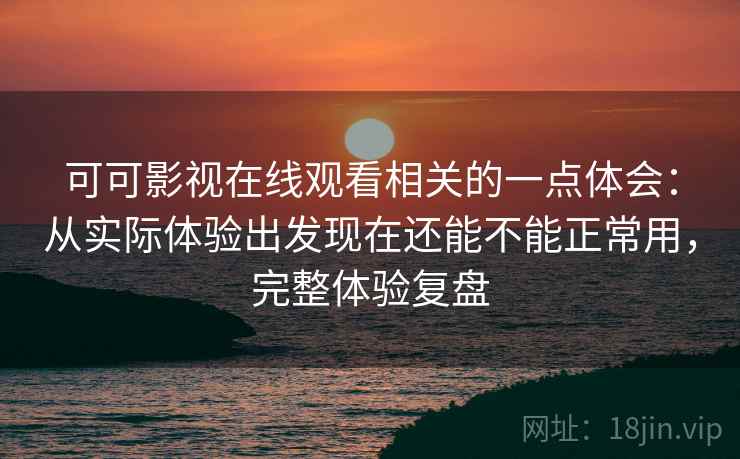 可可影视在线观看相关的一点体会：从实际体验出发现在还能不能正常用，完整体验复盘