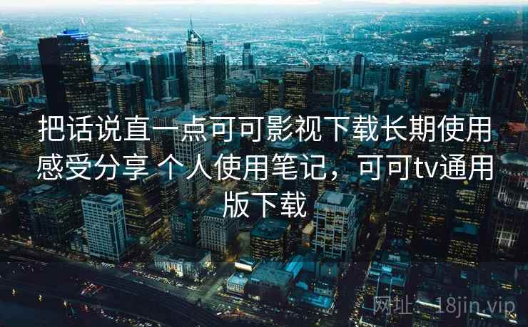 把话说直一点可可影视下载长期使用感受分享 个人使用笔记，可可tv通用版下载