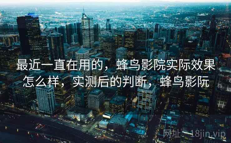 最近一直在用的，蜂鸟影院实际效果怎么样，实测后的判断，蜂鸟影阮
