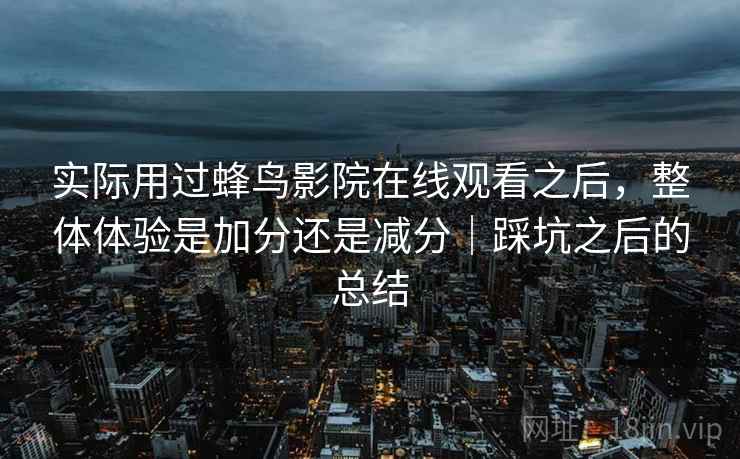 实际用过蜂鸟影院在线观看之后，整体体验是加分还是减分｜踩坑之后的总结