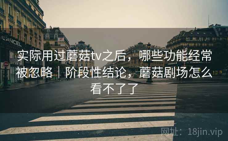 实际用过蘑菇tv之后，哪些功能经常被忽略｜阶段性结论，蘑菇剧场怎么看不了了