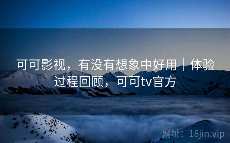 可可影视，有没有想象中好用｜体验过程回顾，可可tv官方