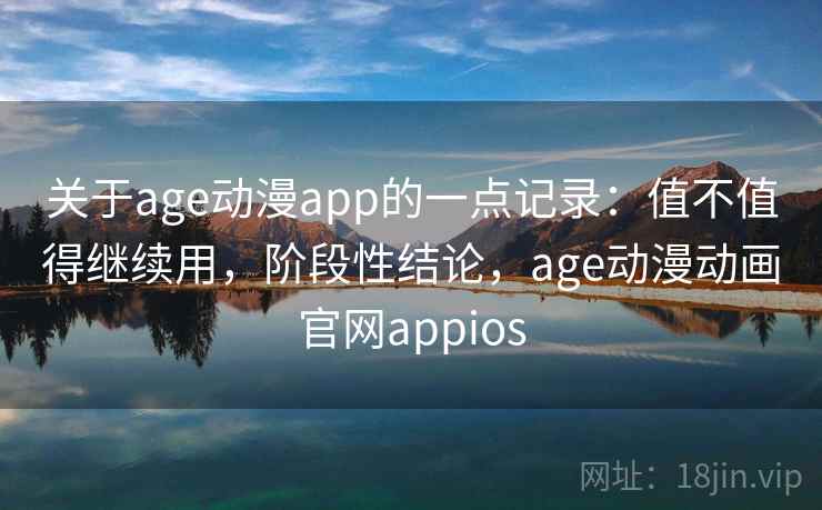 关于age动漫app的一点记录：值不值得继续用，阶段性结论，age动漫动画官网appios