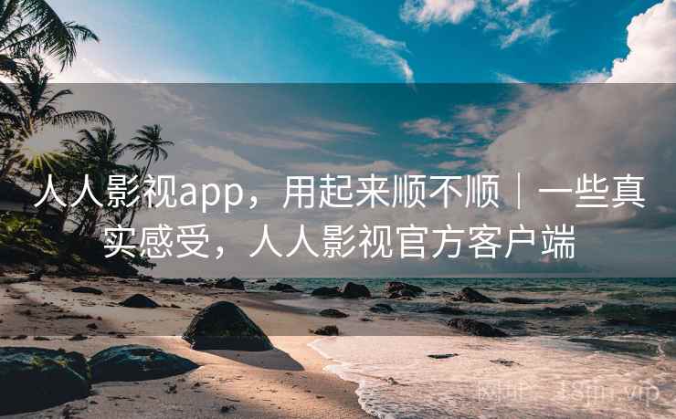 人人影视app，用起来顺不顺｜一些真实感受，人人影视官方客户端