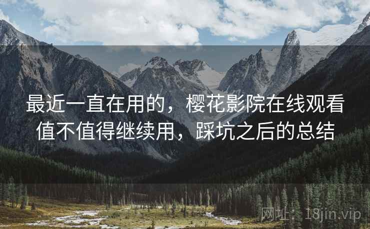 最近一直在用的，樱花影院在线观看值不值得继续用，踩坑之后的总结