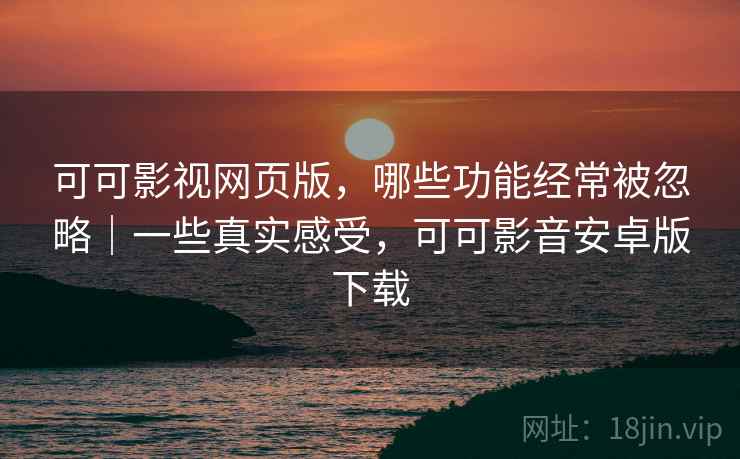 可可影视网页版，哪些功能经常被忽略｜一些真实感受，可可影音安卓版下载