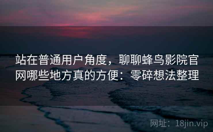 站在普通用户角度，聊聊蜂鸟影院官网哪些地方真的方便：零碎想法整理