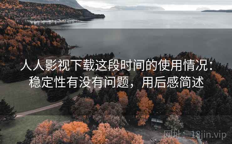 人人影视下载这段时间的使用情况：稳定性有没有问题，用后感简述
