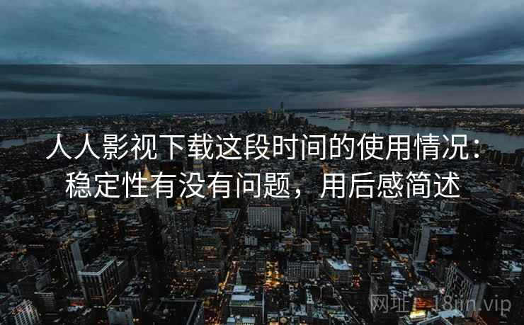 人人影视下载这段时间的使用情况：稳定性有没有问题，用后感简述