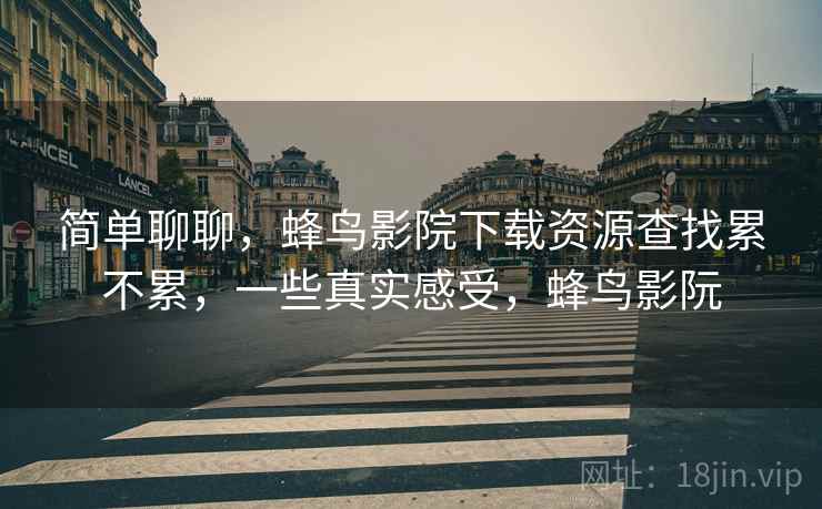 简单聊聊，蜂鸟影院下载资源查找累不累，一些真实感受，蜂鸟影阮