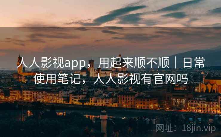 人人影视app，用起来顺不顺｜日常使用笔记，人人影视有官网吗