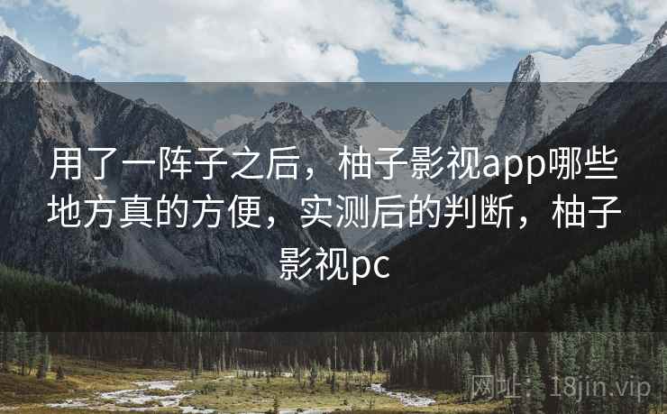 用了一阵子之后，柚子影视app哪些地方真的方便，实测后的判断，柚子影视pc