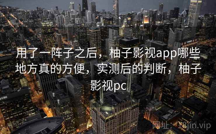 用了一阵子之后，柚子影视app哪些地方真的方便，实测后的判断，柚子影视pc